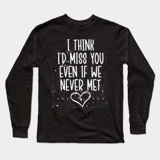 I Think I’d Miss You Even If We Never Met Long Sleeve T-Shirt